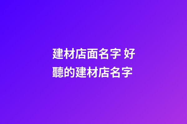 建材店面名字 好聽的建材店名字